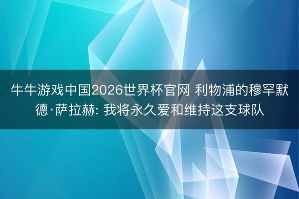 牛牛游戏中国2026世界杯官网 利物浦的穆罕默德·萨拉赫: 我将永久爱和维持这支球队