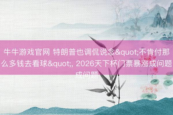 牛牛游戏官网 特朗普也调侃说念"不肯付那么多钱去看球", 2026天下杯门票暴涨成问题