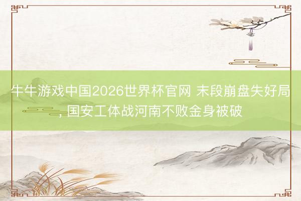 牛牛游戏中国2026世界杯官网 末段崩盘失好局, 国安工体战河南不败金身被破