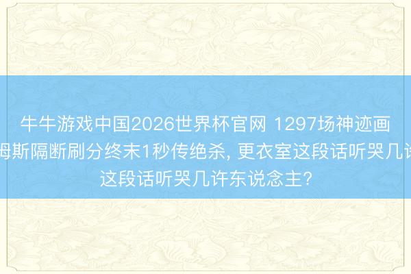 牛牛游戏中国2026世界杯官网 1297场神迹画上句号! 詹姆斯隔断刷分终末1秒传绝杀， 更衣室这段话听哭几许东说念主?