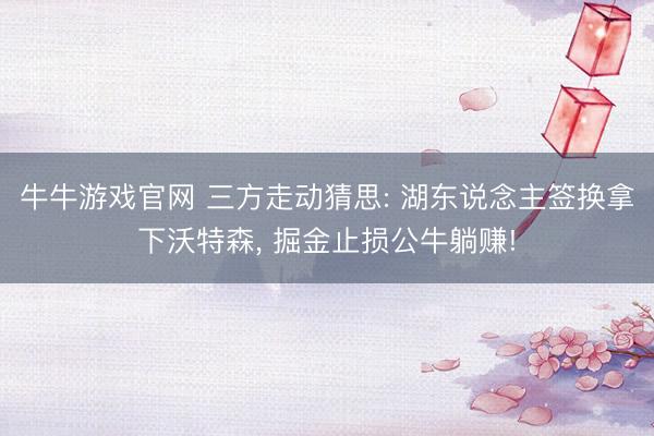 牛牛游戏官网 三方走动猜思: 湖东说念主签换拿下沃特森， 掘金止损公牛躺赚!