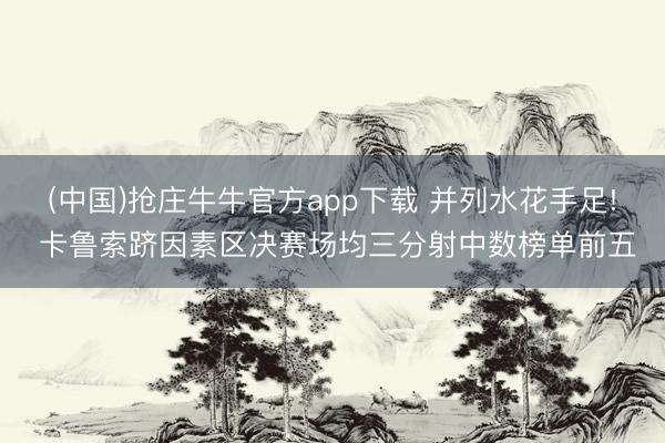 (中国)抢庄牛牛官方app下载 并列水花手足! 卡鲁索跻因素区决赛场均三分射中数榜单前五