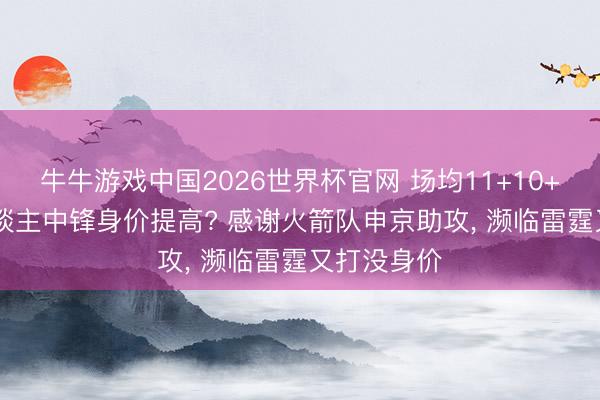 牛牛游戏中国2026世界杯官网 场均11+10+1帽! 湖东谈主中锋身价提高? 感谢火箭队申京助攻， 濒临雷霆又打没身价