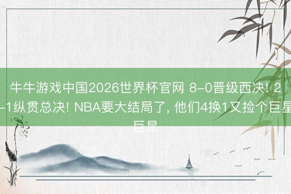 牛牛游戏中国2026世界杯官网 8-0晋级西决! 2-1纵贯总决! NBA要大结局了, 他们4换1又捡个巨星