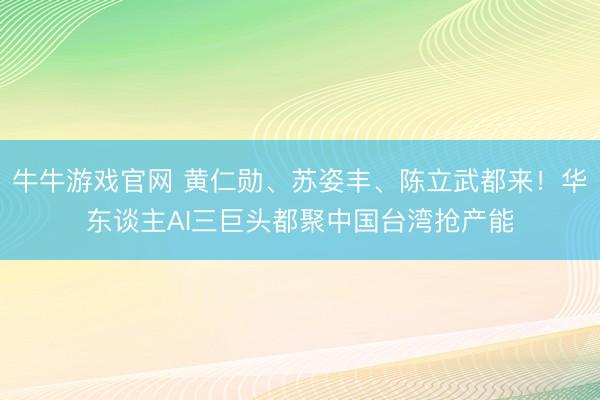 牛牛游戏官网 黄仁勋、苏姿丰、陈立武都来！华东谈主AI三巨头都聚中国台湾抢产能