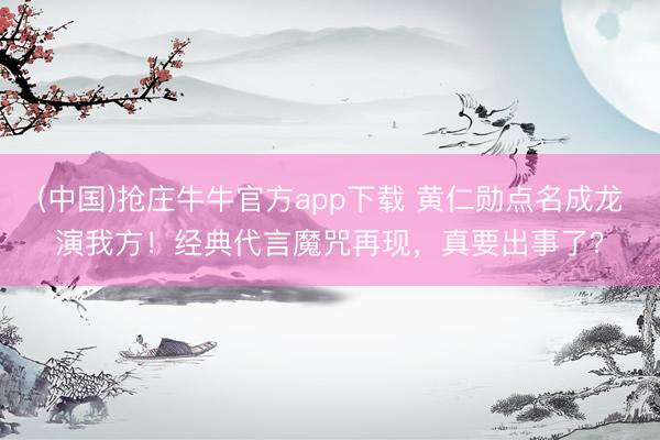 (中国)抢庄牛牛官方app下载 黄仁勋点名成龙演我方！经典代言魔咒再现，真要出事了？