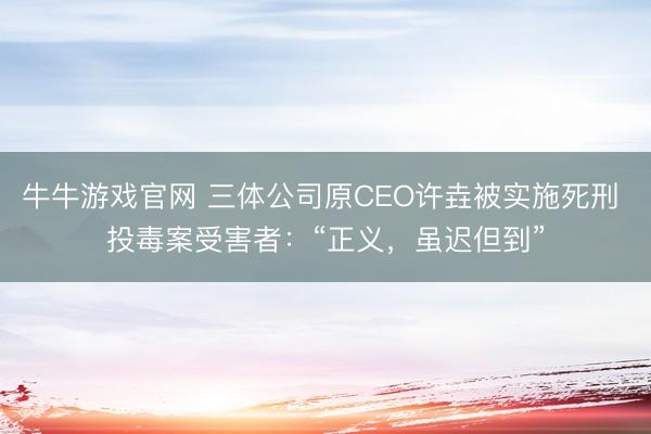 牛牛游戏官网 三体公司原CEO许垚被实施死刑 投毒案受害者：“正义，虽迟但到”