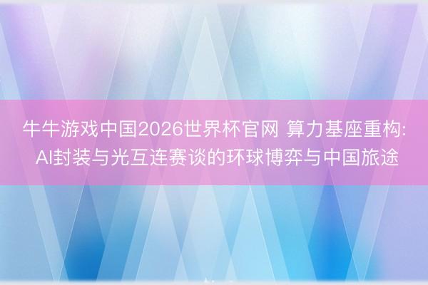 牛牛游戏中国2026世界杯官网 算力基座重构: AI封装与光互连赛谈的环球博弈与中国旅途