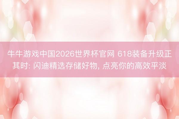 牛牛游戏中国2026世界杯官网 618装备升级正其时: 闪迪精选存储好物， 点亮你的高效平淡