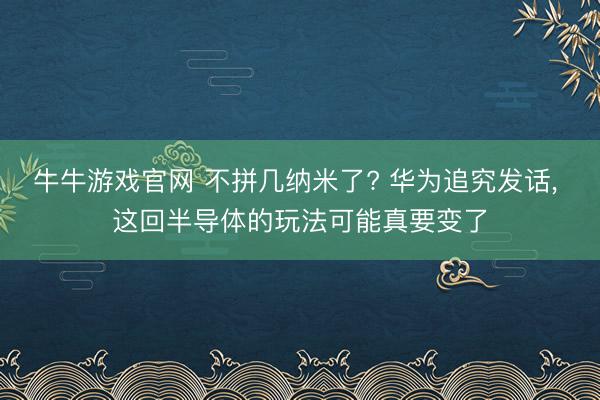 牛牛游戏官网 不拼几纳米了? 华为追究发话， 这回半导体的玩法可能真要变了
