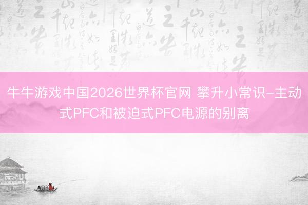 牛牛游戏中国2026世界杯官网 攀升小常识-主动式PFC和被迫式PFC电源的别离