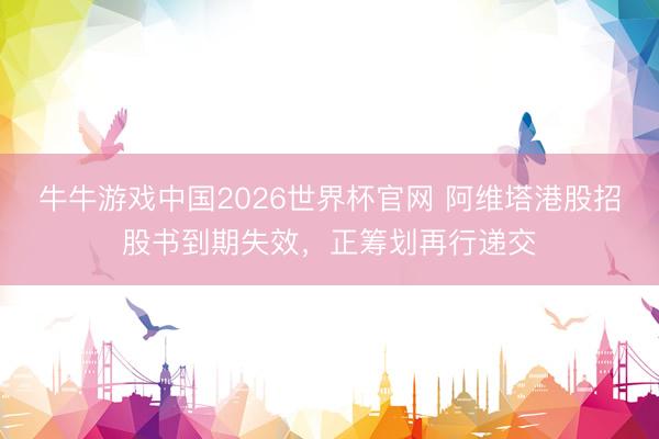 牛牛游戏中国2026世界杯官网 阿维塔港股招股书到期失效，正筹划再行递交