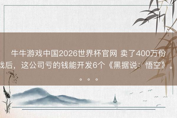 牛牛游戏中国2026世界杯官网 卖了400万份游戏后，这公司亏的钱能开发6个《黑据说：悟空》。。。