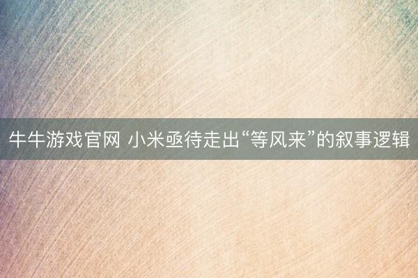 牛牛游戏官网 小米亟待走出“等风来”的叙事逻辑