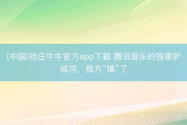 (中国)抢庄牛牛官方app下载 腾讯音乐的独家护城河，我方“填”了