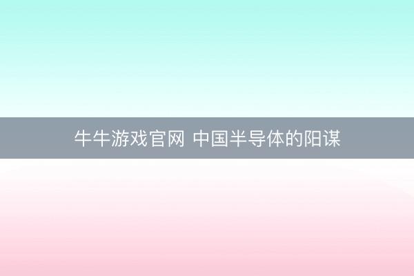 牛牛游戏官网 中国半导体的阳谋