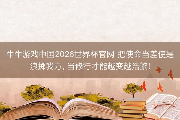 牛牛游戏中国2026世界杯官网 把使命当差使是浪掷我方， 当修行才能越变越浩繁!