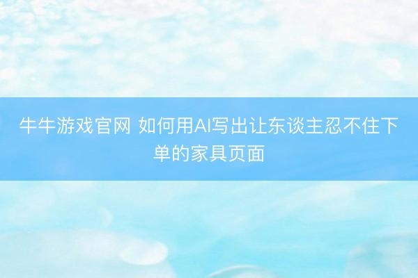 牛牛游戏官网 如何用AI写出让东谈主忍不住下单的家具页面