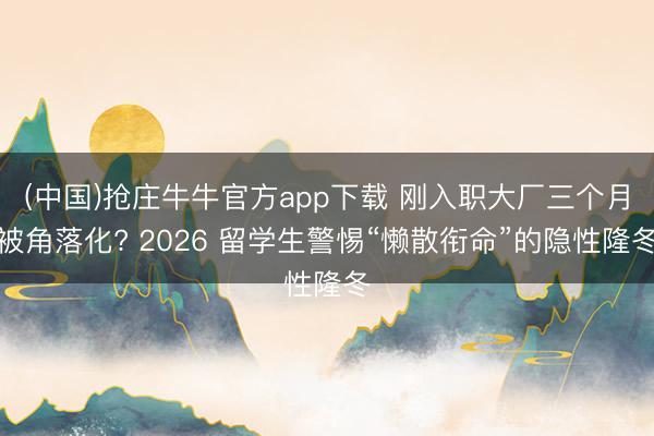 (中国)抢庄牛牛官方app下载 刚入职大厂三个月被角落化? 2026 留学生警惕“懒散衔命”的隐性隆冬