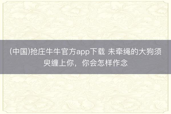 (中国)抢庄牛牛官方app下载 未牵绳的大狗须臾缠上你，你会怎样作念