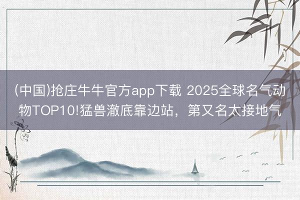 (中国)抢庄牛牛官方app下载 2025全球名气动物TOP10!猛兽澈底靠边站，第又名太接地气