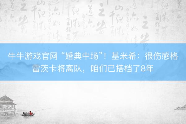 牛牛游戏官网 “婚典中场”！基米希：很伤感格雷茨卡将离队，咱们已搭档了8年
