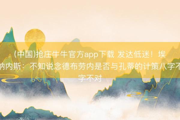 (中国)抢庄牛牛官方app下载 发达低迷!埃尔纳内斯:不知说念德布劳内是否与孔蒂的计策八字不对