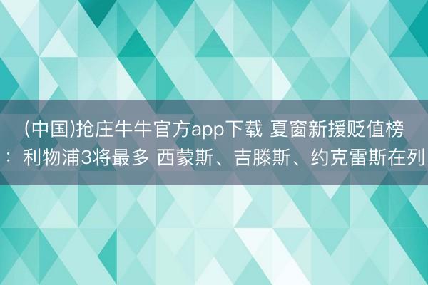 (中国)抢庄牛牛官方app下载 夏窗新援贬值榜：利物浦3将最多 西蒙斯、吉滕斯、约克雷斯在列