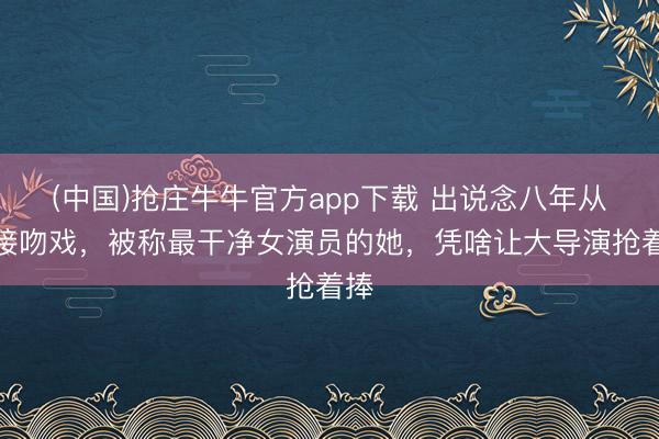 (中国)抢庄牛牛官方app下载 出说念八年从不接吻戏，被称最干净女演员的她，凭啥让大导演抢着捧