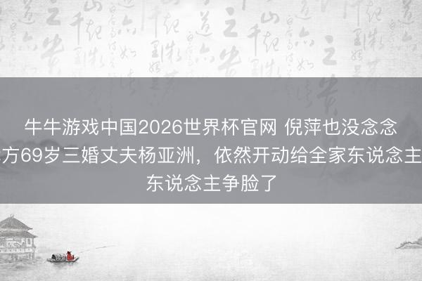 牛牛游戏中国2026世界杯官网 倪萍也没念念到,我方69岁三婚丈夫杨亚洲,依然开动给全家东说念主争脸了