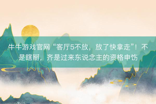 牛牛游戏官网 “客厅5不放，放了快拿走”！不是瞎掰，齐是过来东说念主的资格申饬