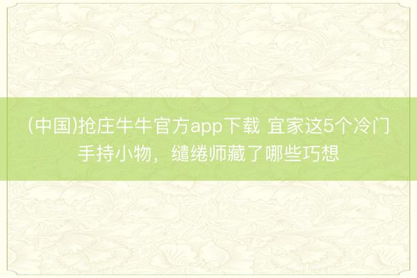 (中国)抢庄牛牛官方app下载 宜家这5个冷门手持小物，缱绻师藏了哪些巧想