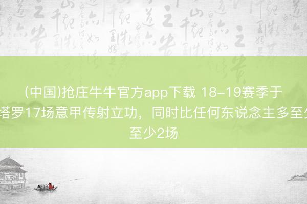 (中国)抢庄牛牛官方app下载 18-19赛季于今劳塔罗17场意甲传射立功，同时比任何东说念主多至少2场