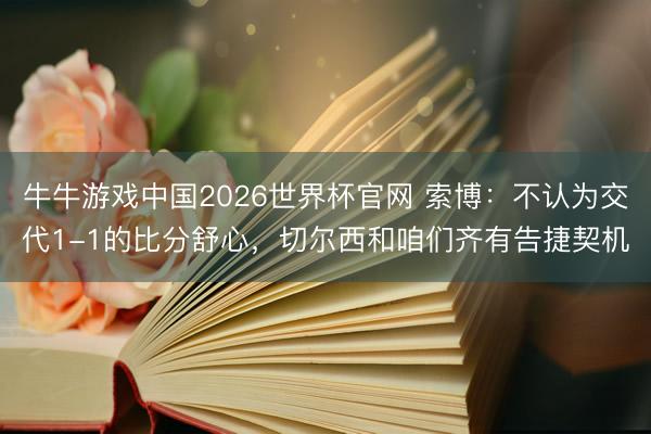牛牛游戏中国2026世界杯官网 索博:不认为交代1-1的比分舒心,切尔西和咱们齐有告捷契机
