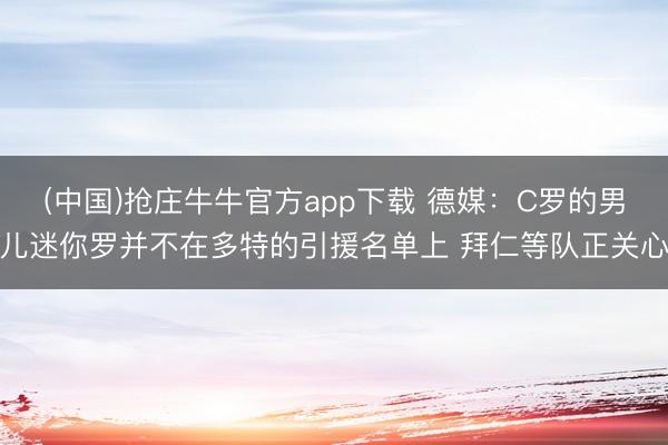 (中国)抢庄牛牛官方app下载 德媒：C罗的男儿迷你罗并不在多特的引援名单上 拜仁等队正关心