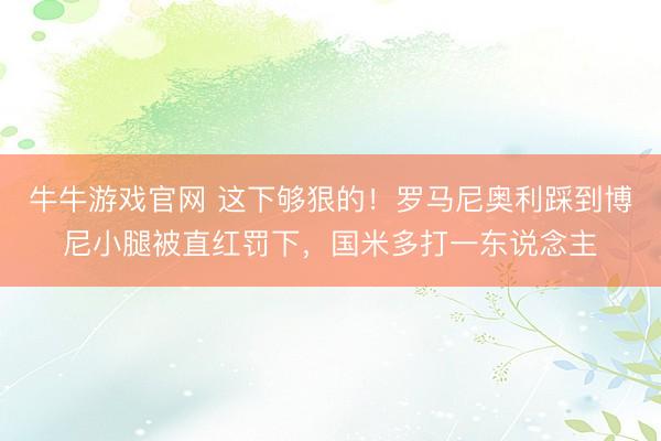 牛牛游戏官网 这下够狠的！罗马尼奥利踩到博尼小腿被直红罚下，国米多打一东说念主