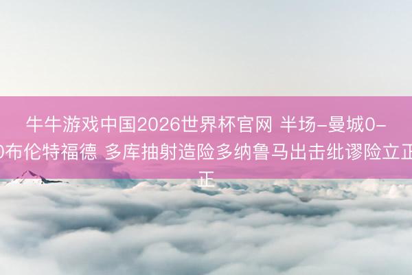 牛牛游戏中国2026世界杯官网 半场-曼城0-0布伦特福德 多库抽射造险多纳鲁马出击纰谬险立正