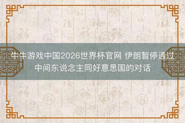 牛牛游戏中国2026世界杯官网 伊朗暂停通过中间东说念主同好意思国的对话