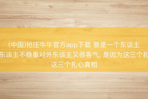 (中国)抢庄牛牛官方app下载 要是一个东谈主对待家东谈主不稳重对外东谈主又很客气， 是因为这三个扎心真相