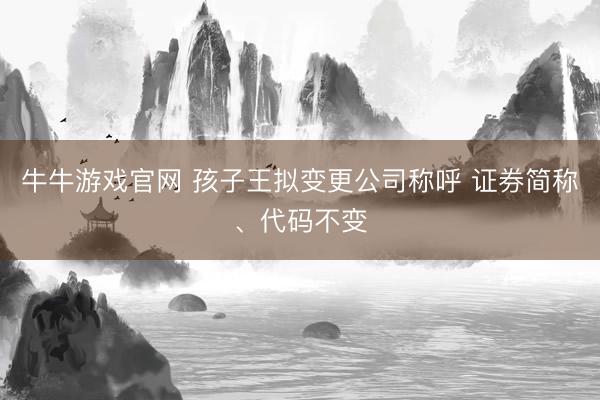 牛牛游戏官网 孩子王拟变更公司称呼 证券简称、代码不变