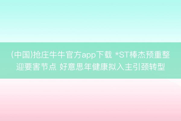 (中国)抢庄牛牛官方app下载 *ST棒杰预重整迎要害节点 好意思年健康拟入主引颈转型