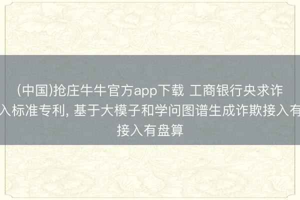 (中国)抢庄牛牛官方app下载 工商银行央求诈欺接入标准专利， 基于大模子和学问图谱生成诈欺接入有盘算