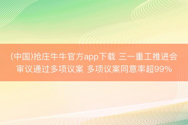 (中国)抢庄牛牛官方app下载 三一重工推进会审议通过多项议案 多项议案同意率超99%