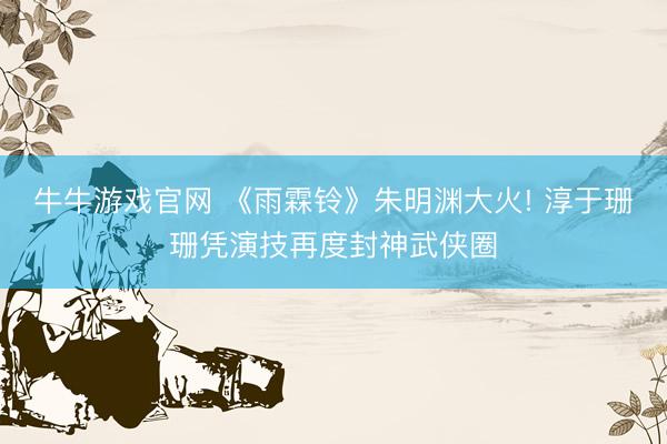 牛牛游戏官网 《雨霖铃》朱明渊大火! 淳于珊珊凭演技再度封神武侠圈