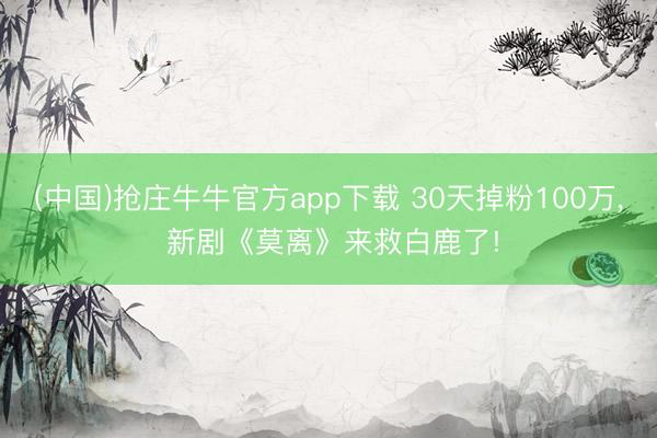 (中国)抢庄牛牛官方app下载 30天掉粉100万， 新剧《莫离》来救白鹿了!