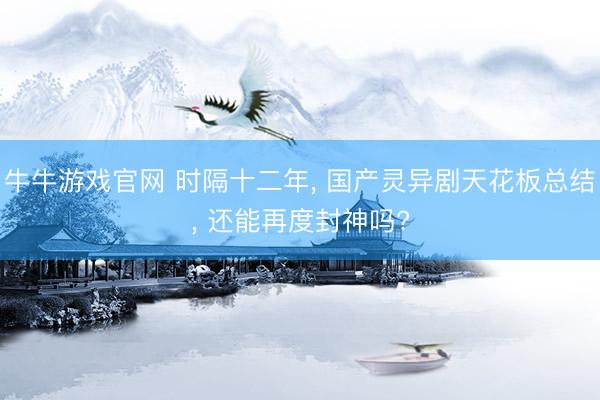 牛牛游戏官网 时隔十二年， 国产灵异剧天花板总结， 还能再度封神吗?