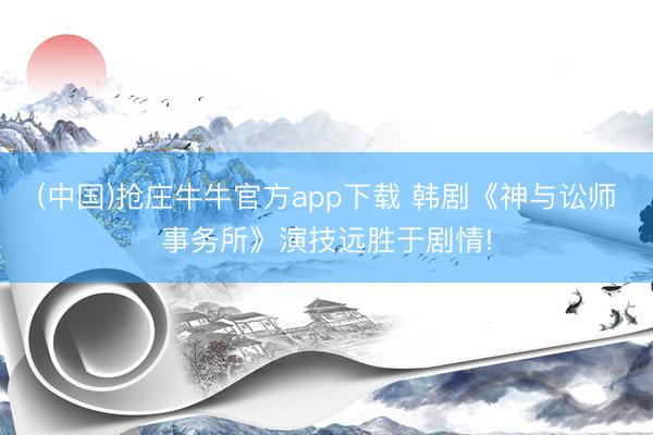 (中国)抢庄牛牛官方app下载 韩剧《神与讼师事务所》演技远胜于剧情!