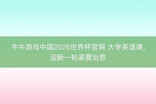 牛牛游戏中国2026世界杯官网 大学英语课，迎新一轮紧要治愈