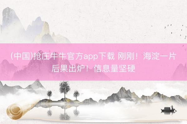 (中国)抢庄牛牛官方app下载 刚刚！海淀一片后果出炉！信息量坚硬