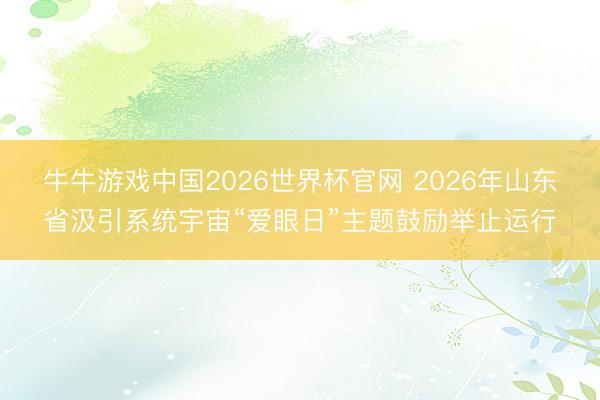 牛牛游戏中国2026世界杯官网 2026年山东省汲引系统宇宙“爱眼日”主题鼓励举止运行